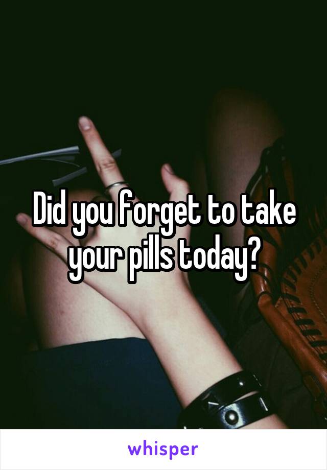 Did you forget to take your pills today?