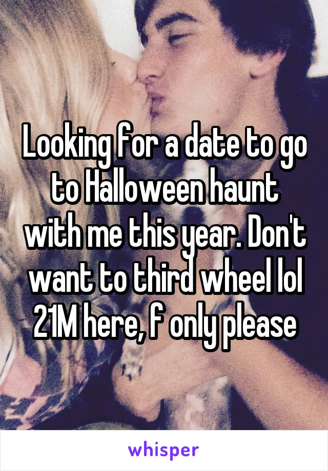 Looking for a date to go to Halloween haunt with me this year. Don't want to third wheel lol
21M here, f only please