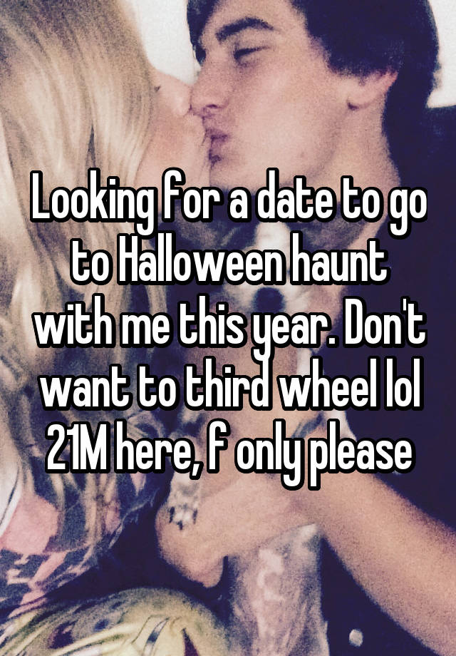 Looking for a date to go to Halloween haunt with me this year. Don't want to third wheel lol
21M here, f only please