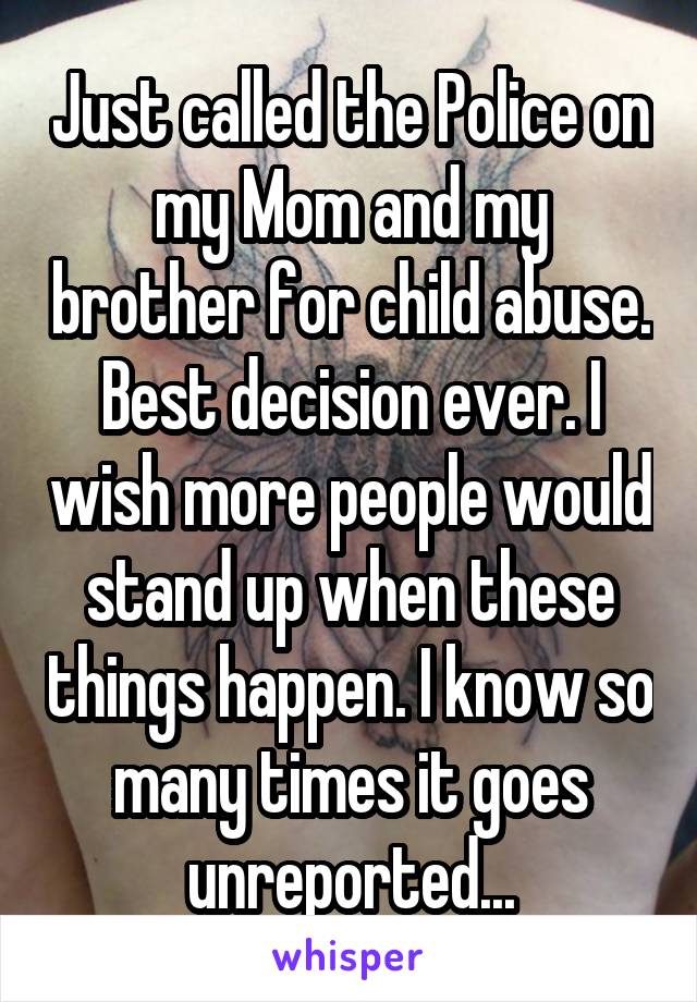Just called the Police on my Mom and my brother for child abuse. Best decision ever. I wish more people would stand up when these things happen. I know so many times it goes unreported...