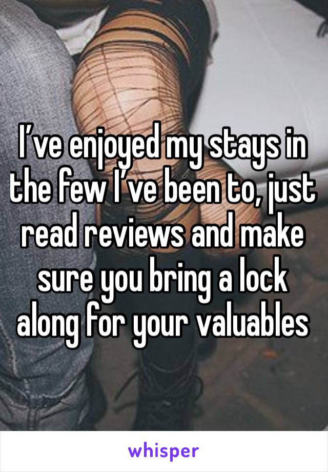 I’ve enjoyed my stays in the few I’ve been to, just read reviews and make sure you bring a lock along for your valuables 