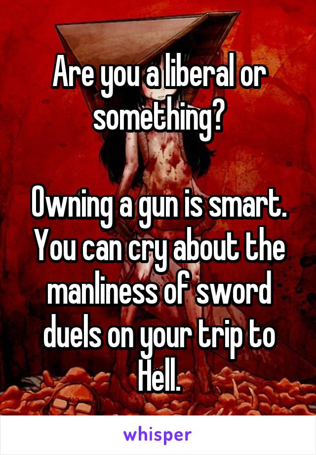 Are you a liberal or something?

Owning a gun is smart. You can cry about the manliness of sword duels on your trip to Hell.