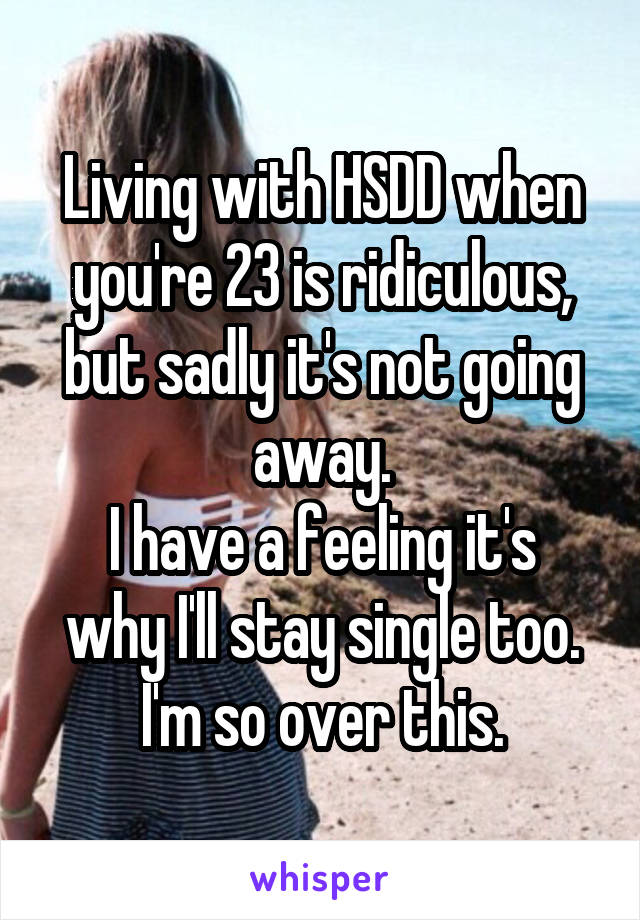 Living with HSDD when you're 23 is ridiculous, but sadly it's not going away.
I have a feeling it's why I'll stay single too. I'm so over this.
