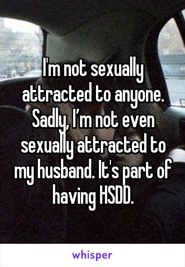 I'm not sexually attracted to anyone. Sadly, I’m not even sexually attracted to my husband. It's part of having HSDD.