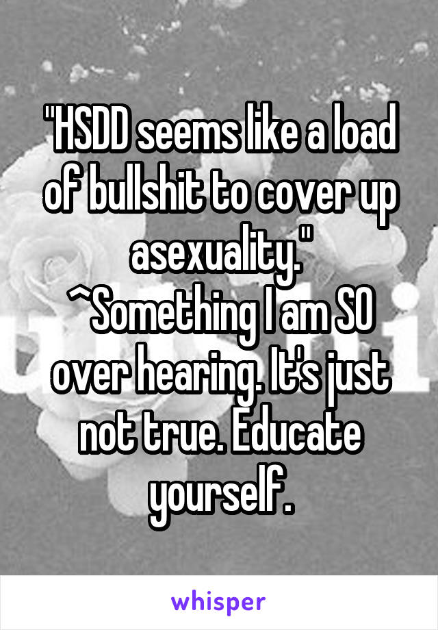 "HSDD seems like a load of bullshit to cover up asexuality."
^Something I am SO over hearing. It's just not true. Educate yourself.