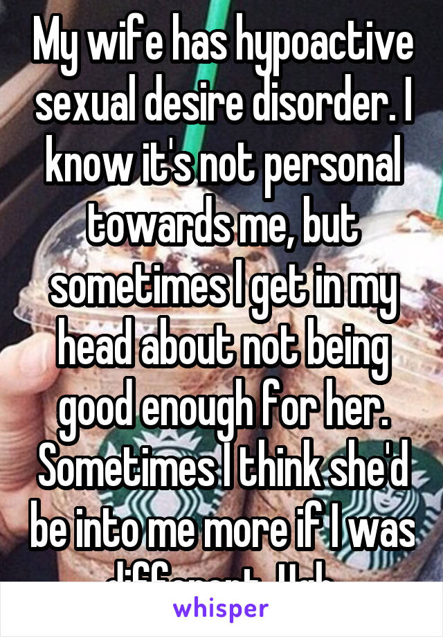 My wife has hypoactive sexual desire disorder. I know it's not personal towards me, but sometimes I get in my head about not being good enough for her. Sometimes I think she'd be into me more if I was different. Ugh.