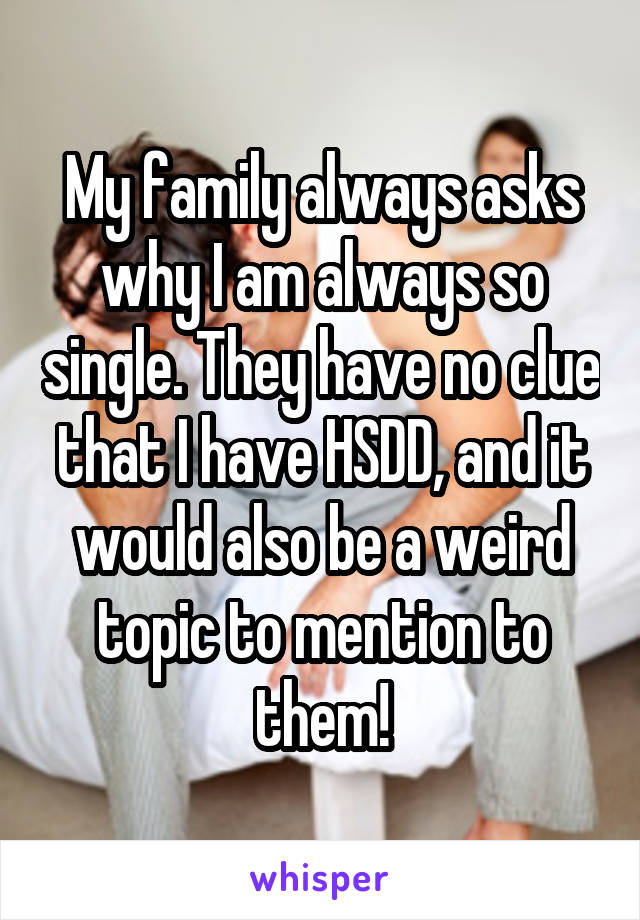 My family always asks why I am always so single. They have no clue that I have HSDD, and it would also be a weird topic to mention to them!