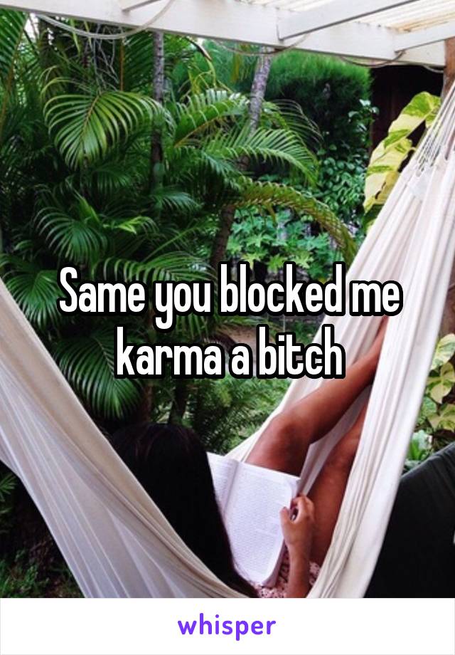 Same you blocked me karma a bitch