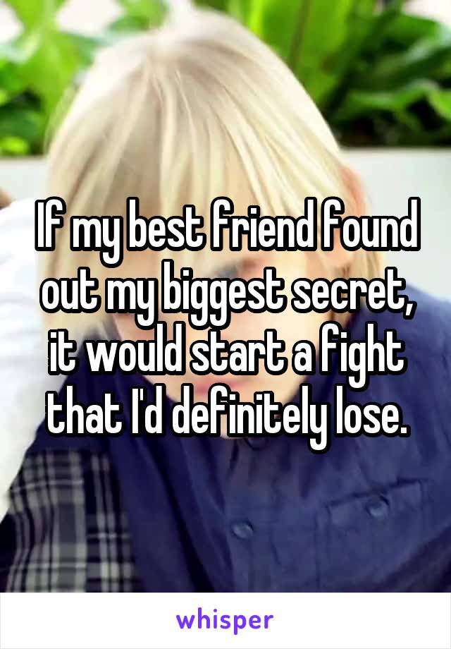 If my best friend found out my biggest secret, it would start a fight that I'd definitely lose.