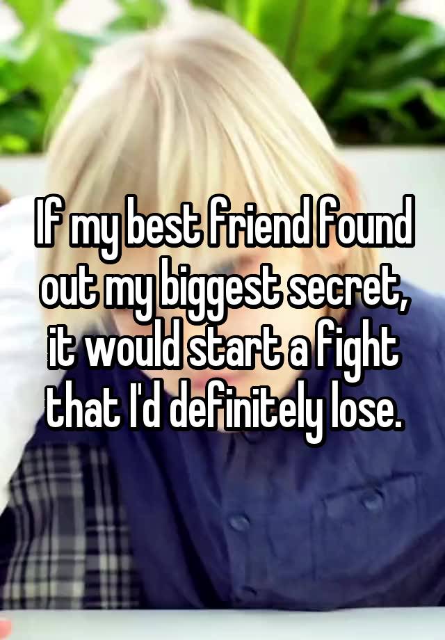 If my best friend found out my biggest secret, it would start a fight that I'd definitely lose.