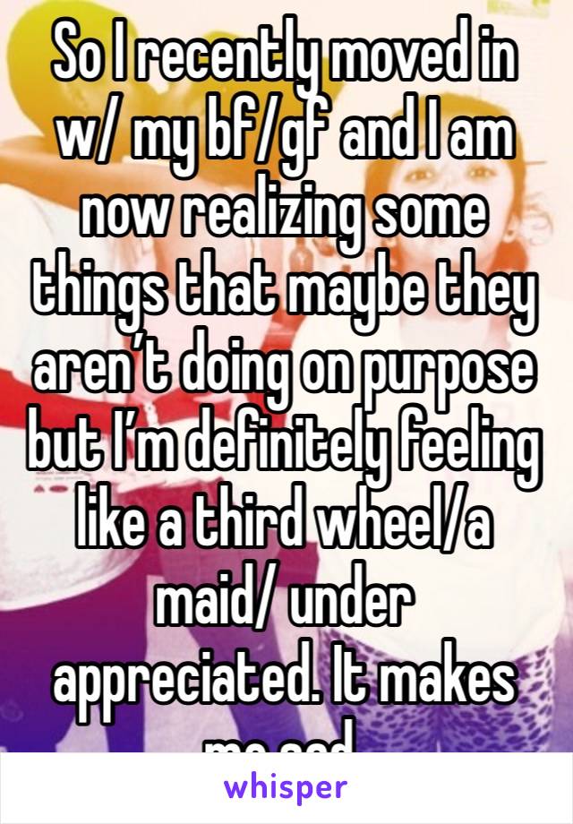 So I recently moved in w/ my bf/gf and I am now realizing some things that maybe they aren’t doing on purpose but I’m definitely feeling like a third wheel/a maid/ under appreciated. It makes me sad.