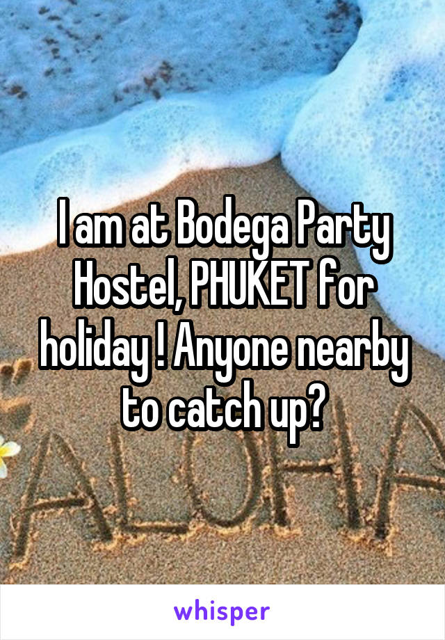 I am at Bodega Party Hostel, PHUKET for holiday ! Anyone nearby to catch up?