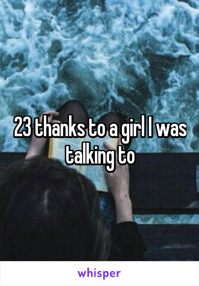 23 thanks to a girl I was talking to