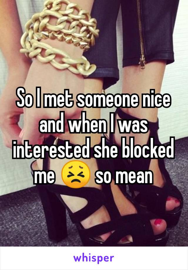 So I met someone nice and when I was interested she blocked me 😣 so mean