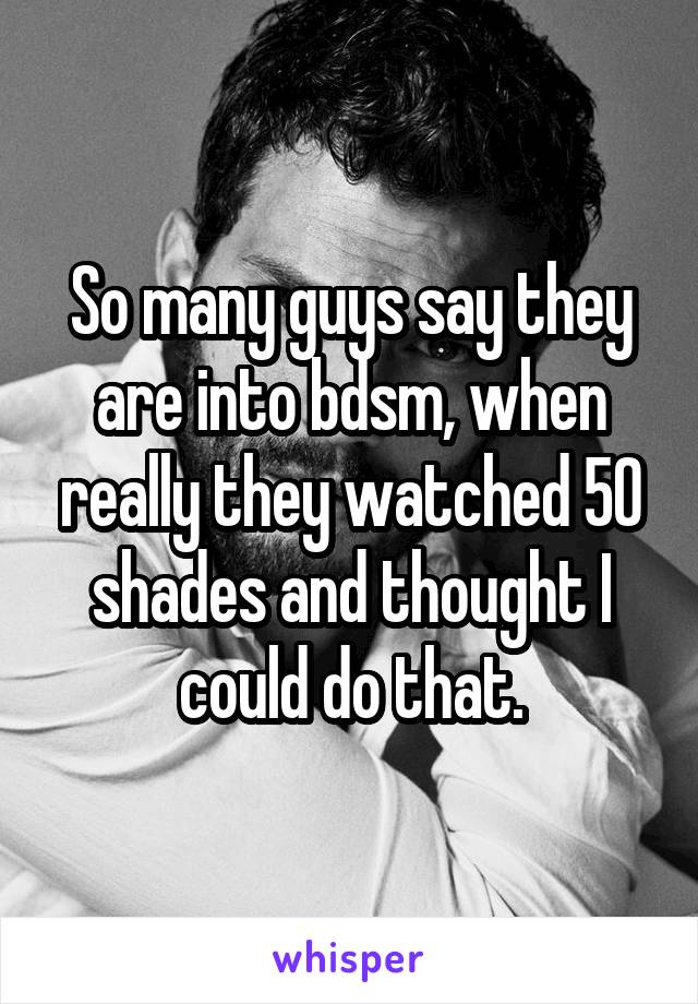 So many guys say they are into bdsm, when really they watched 50 shades and thought I could do that.