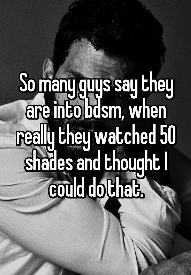 So many guys say they are into bdsm, when really they watched 50 shades and thought I could do that.