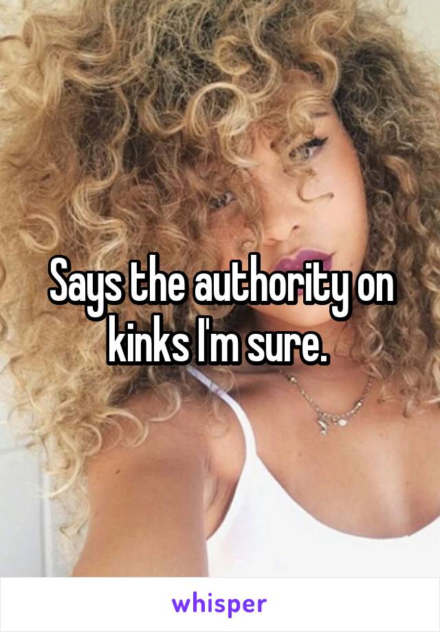 Says the authority on kinks I'm sure. 