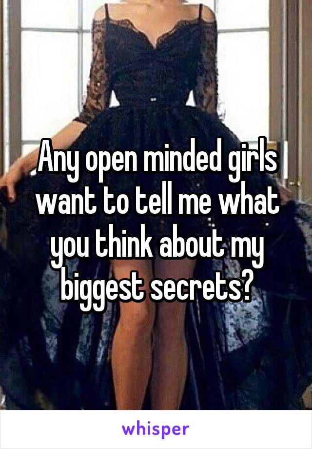 Any open minded girls want to tell me what you think about my biggest secrets?