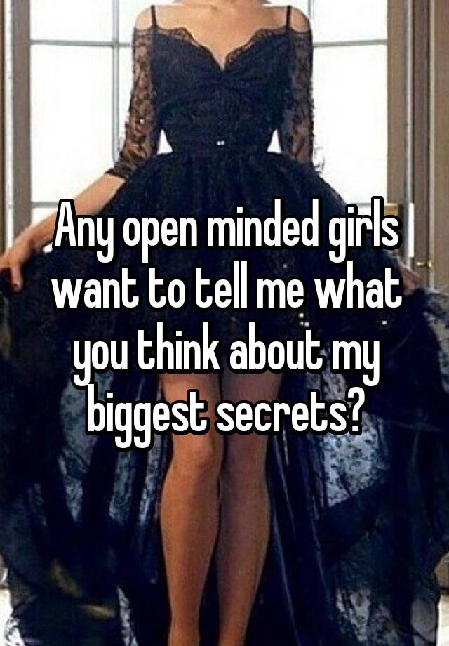 Any open minded girls want to tell me what you think about my biggest secrets?