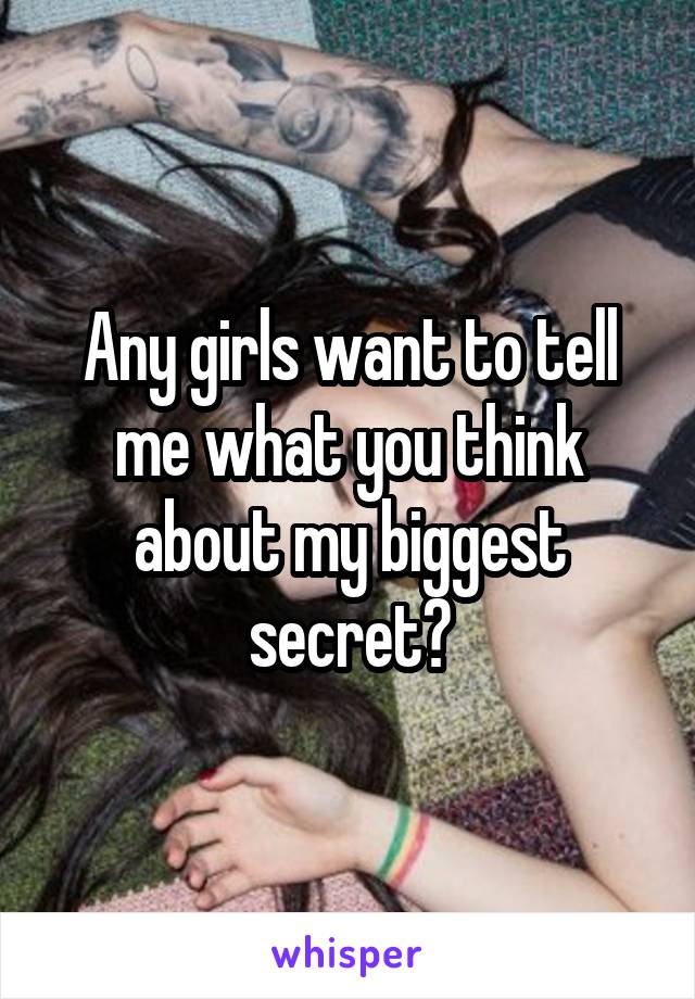 Any girls want to tell me what you think about my biggest secret?