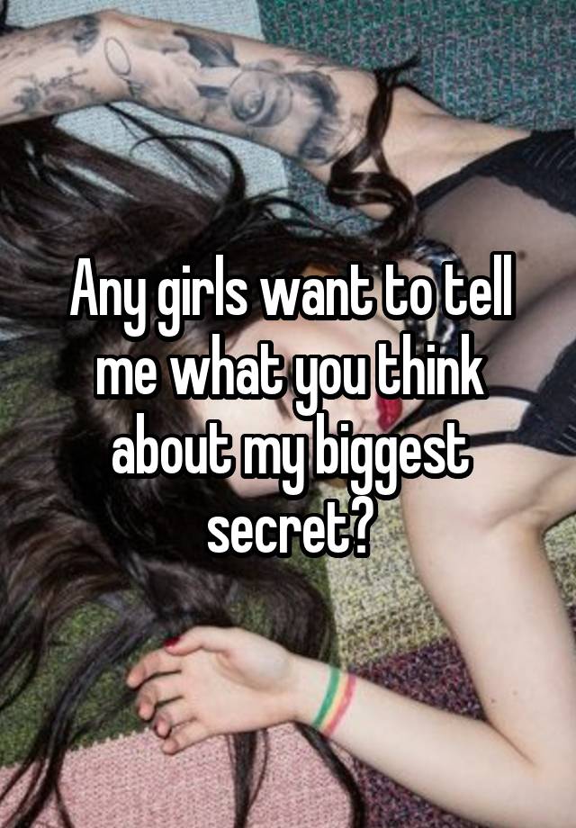 Any girls want to tell me what you think about my biggest secret?