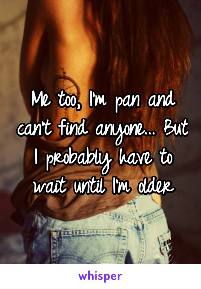 Me too, I'm pan and can't find anyone... But I probably have to wait until I'm older