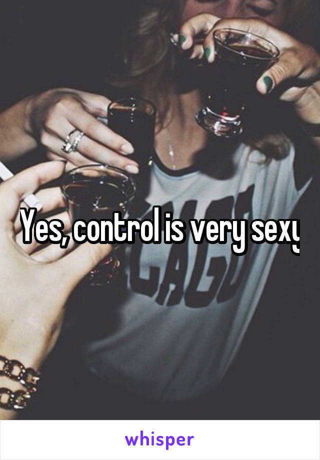 Yes, control is very sexy