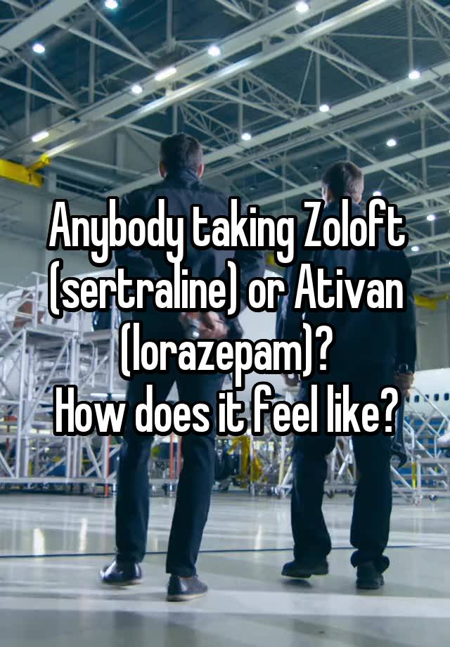 Anybody taking Zoloft (sertraline) or Ativan (lorazepam)?
How does it feel like?