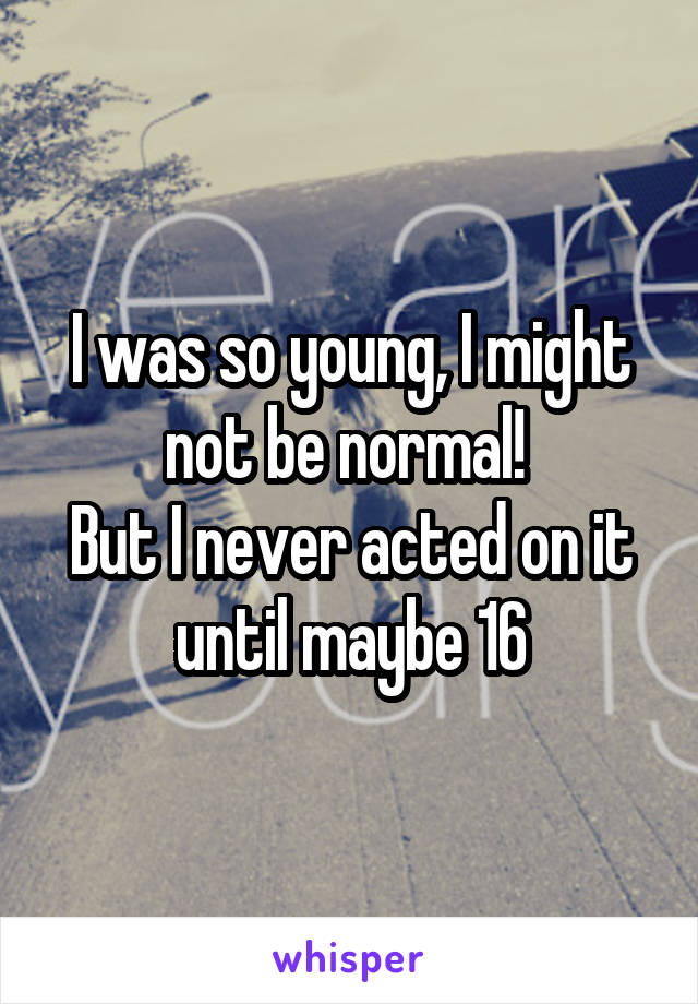 I was so young, I might not be normal! 
But I never acted on it until maybe 16