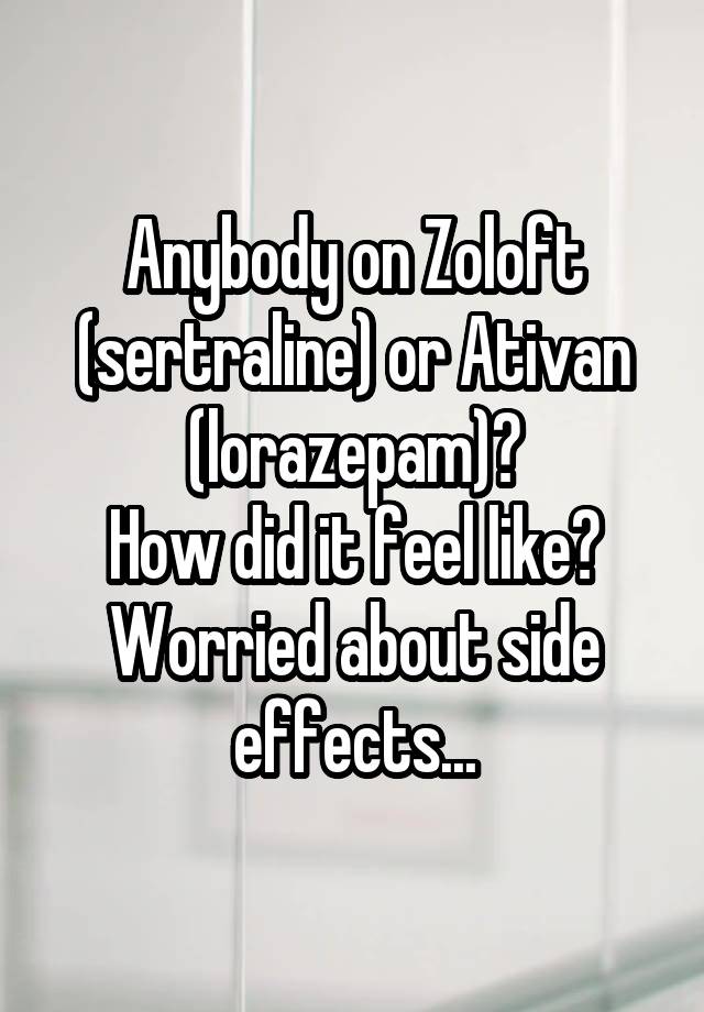 Anybody on Zoloft (sertraline) or Ativan (lorazepam)?
How did it feel like?
Worried about side effects...