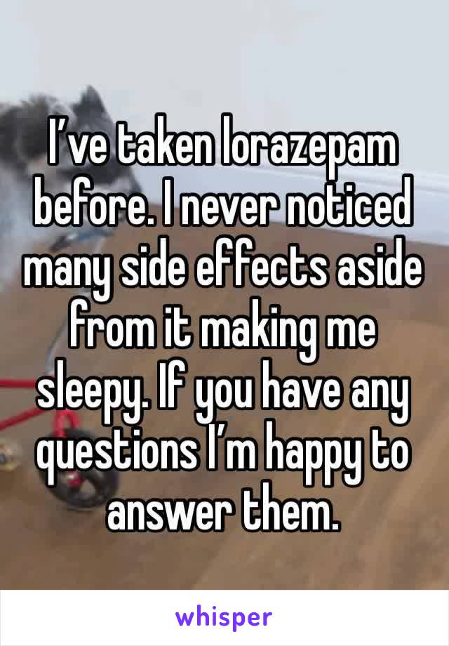 I’ve taken lorazepam before. I never noticed many side effects aside from it making me sleepy. If you have any questions I’m happy to answer them. 