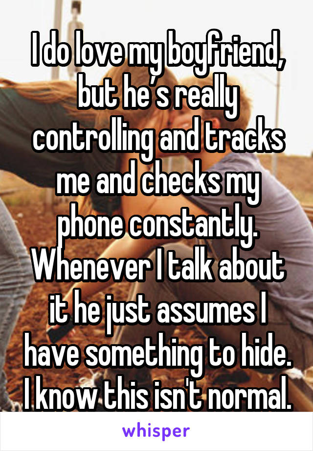 I do love my boyfriend, but he’s really controlling and tracks me and checks my phone constantly. Whenever I talk about it he just assumes I have something to hide. I know this isn't normal.