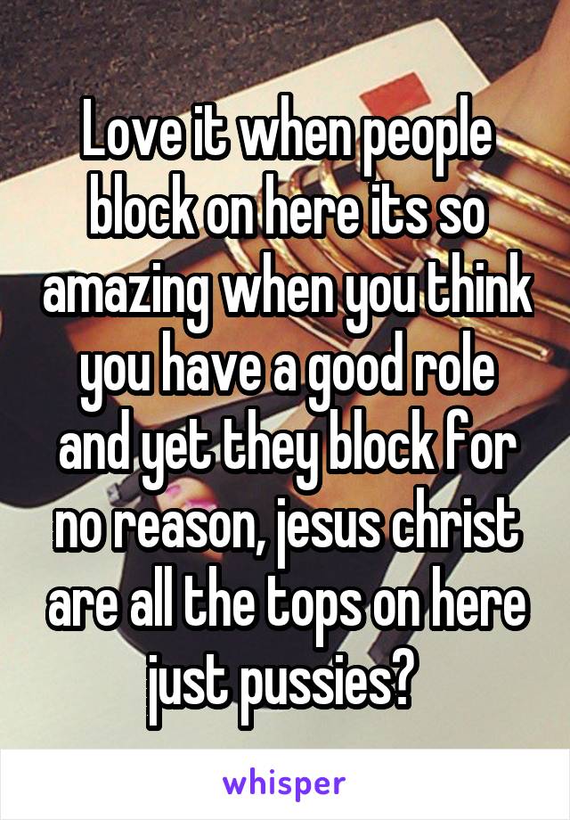 Love it when people block on here its so amazing when you think you have a good role and yet they block for no reason, jesus christ are all the tops on here just pussies? 