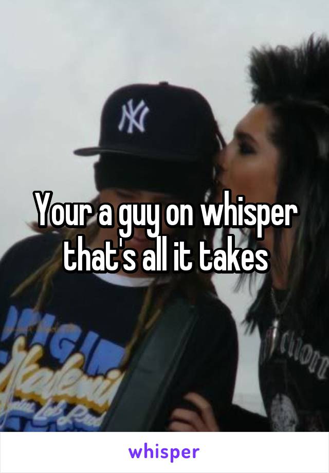 Your a guy on whisper that's all it takes