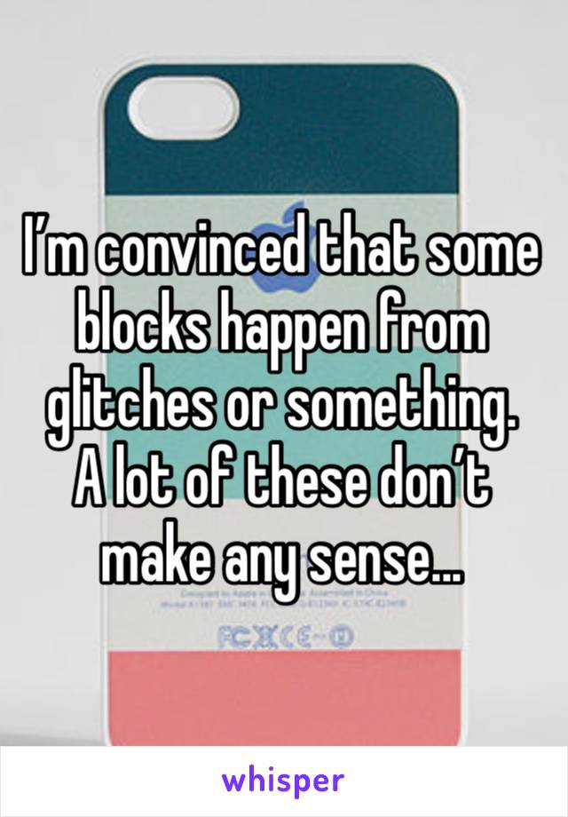 I’m convinced that some blocks happen from glitches or something. 
A lot of these don’t make any sense...