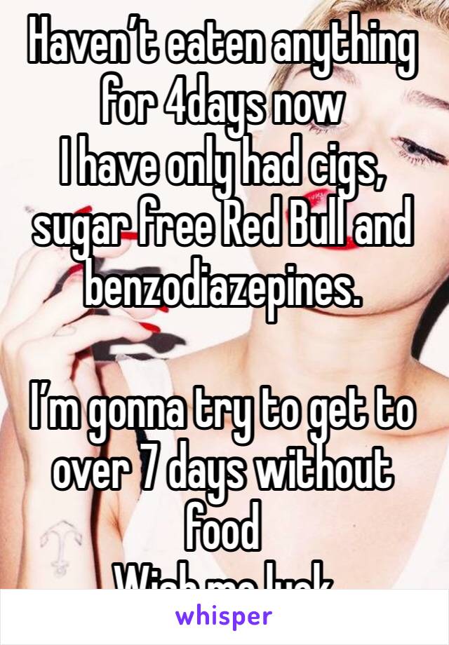 Haven’t eaten anything for 4days now 
I have only had cigs, sugar free Red Bull and benzodiazepines. 

I’m gonna try to get to over 7 days without food
Wish me luck 