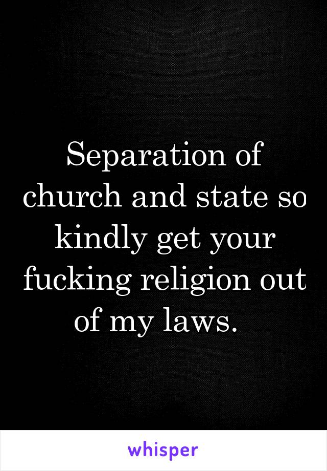 Separation of church and state so kindly get your fucking religion out of my laws.  