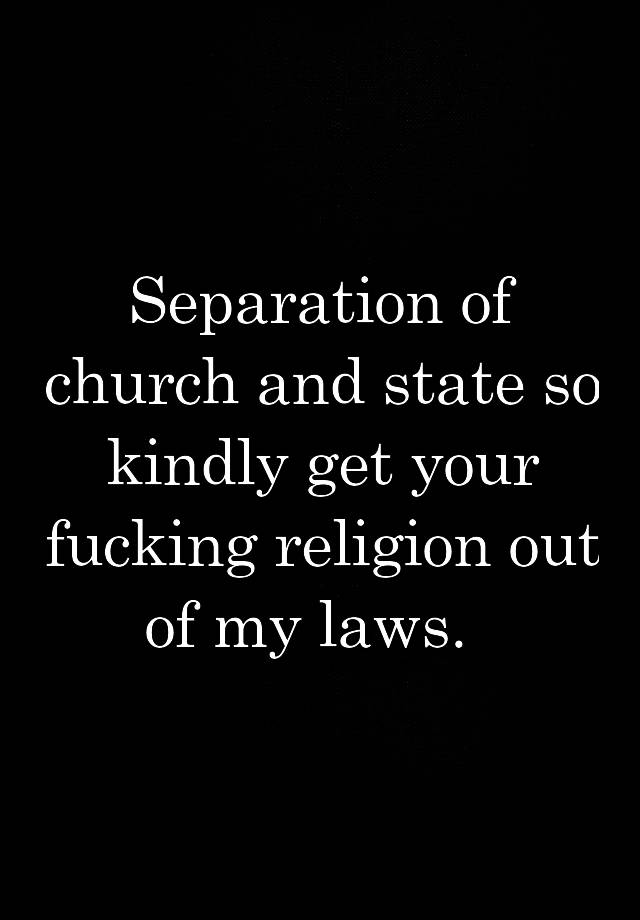 Separation of church and state so kindly get your fucking religion out of my laws.  