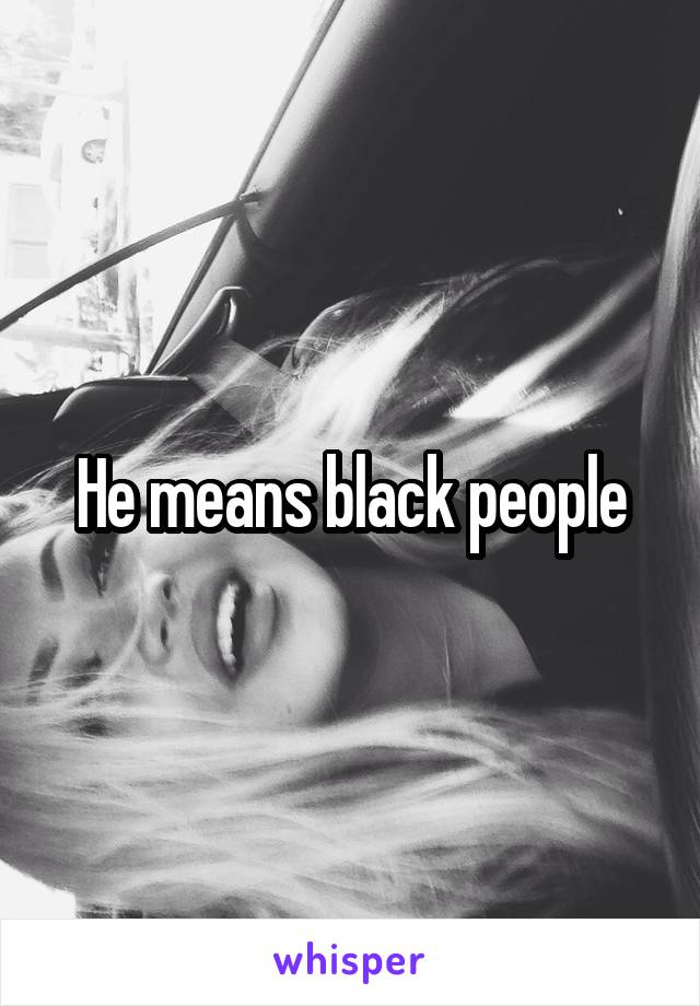 He means black people