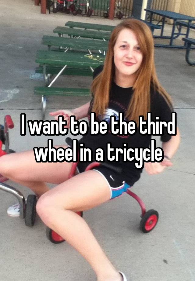 I want to be the third wheel in a tricycle