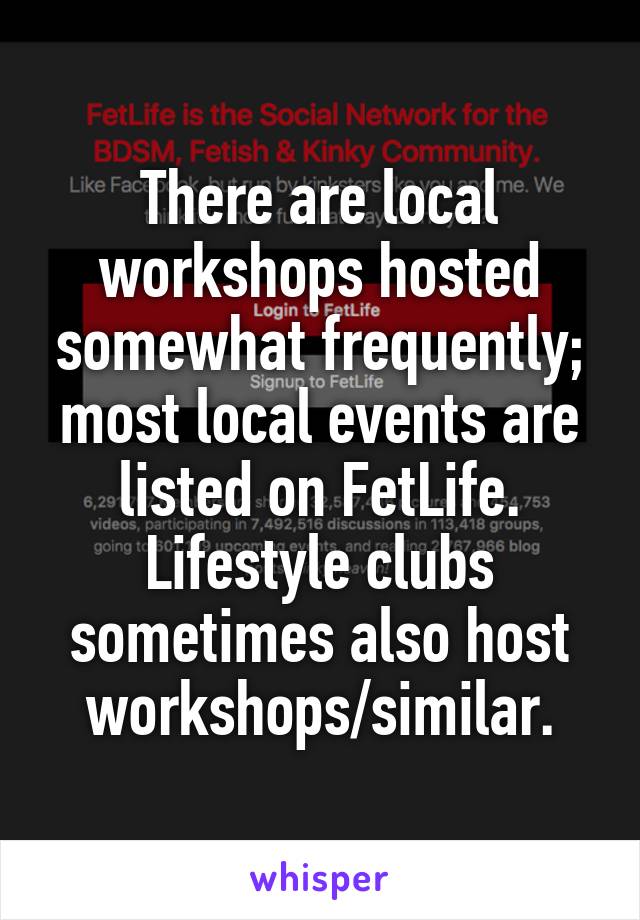 There are local workshops hosted somewhat frequently; most local events are listed on FetLife. Lifestyle clubs sometimes also host workshops/similar.