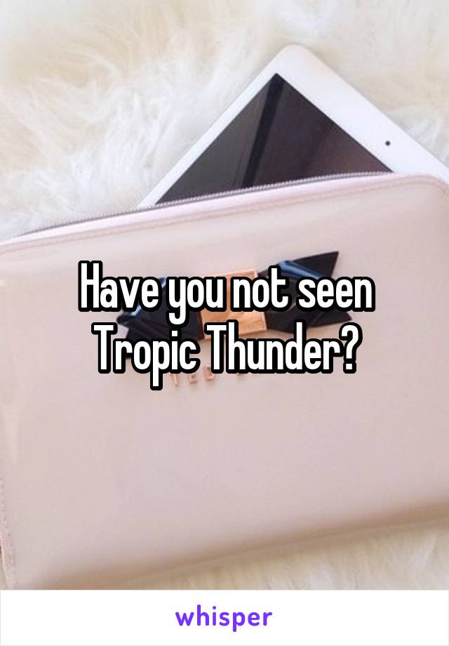 Have you not seen Tropic Thunder?