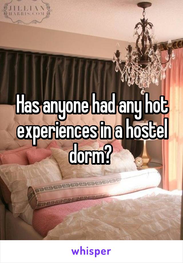 Has anyone had any hot experiences in a hostel dorm? 