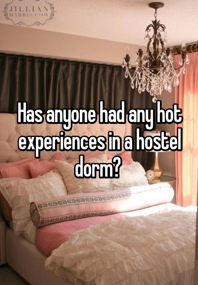 Has anyone had any hot experiences in a hostel dorm? 