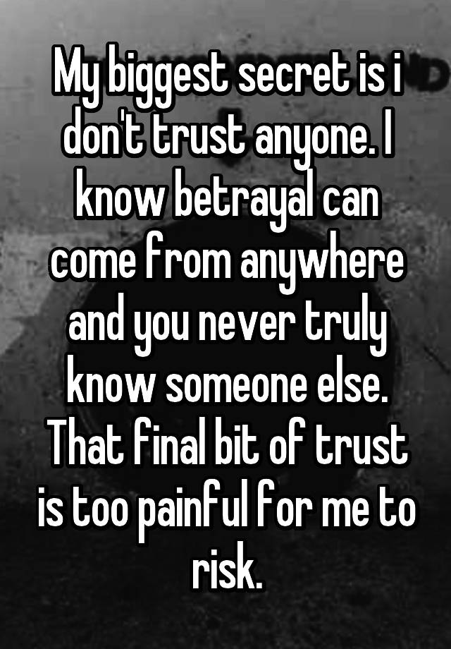 My biggest secret is i don't trust anyone. I know betrayal can come from anywhere and you never truly know someone else. That final bit of trust is too painful for me to risk.