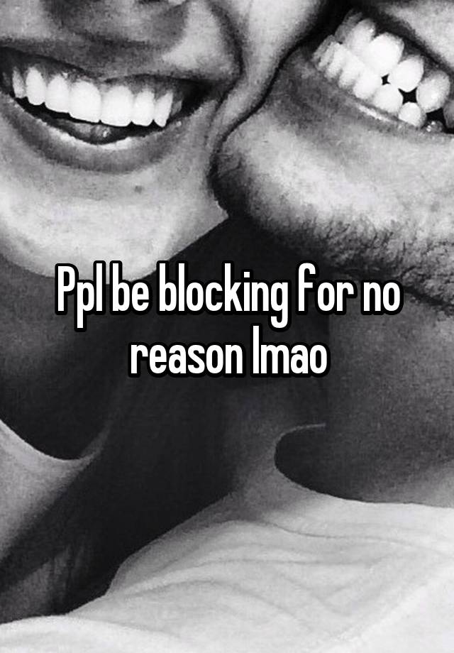 Ppl be blocking for no reason lmao