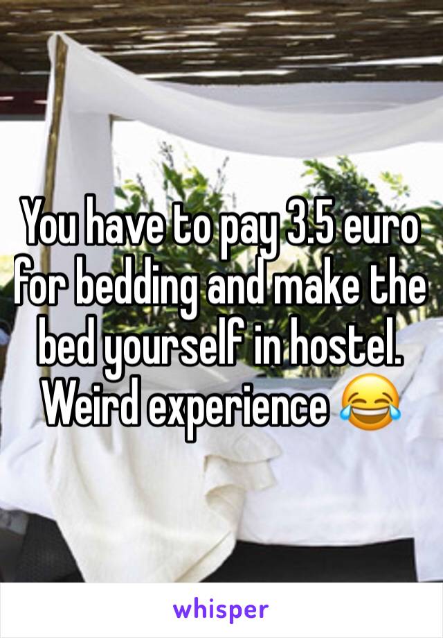 You have to pay 3.5 euro for bedding and make the bed yourself in hostel. Weird experience 😂