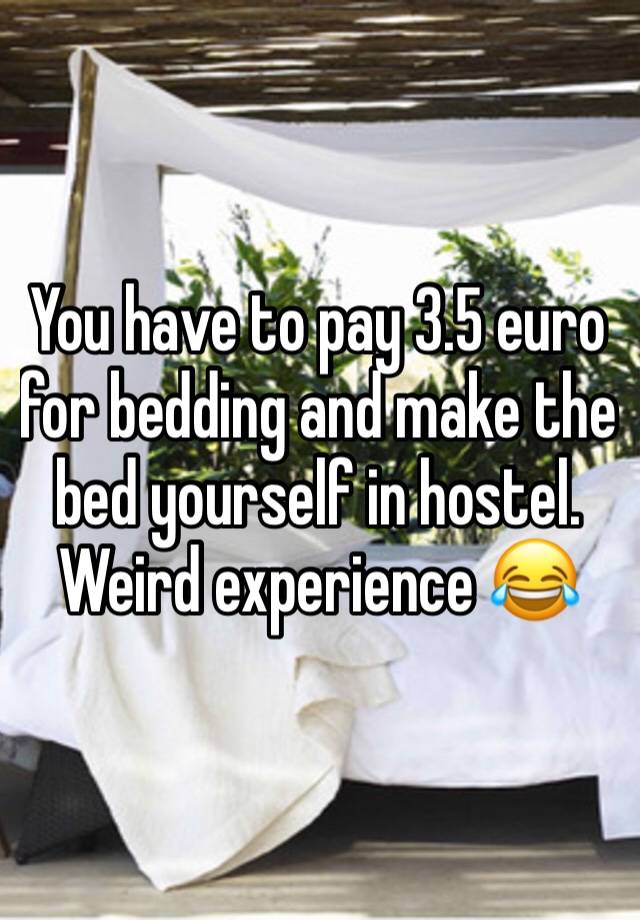 You have to pay 3.5 euro for bedding and make the bed yourself in hostel. Weird experience 😂