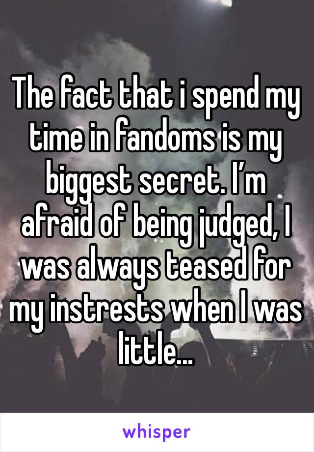 The fact that i spend my time in fandoms is my biggest secret. I’m afraid of being judged, I was always teased for my instrests when I was little...