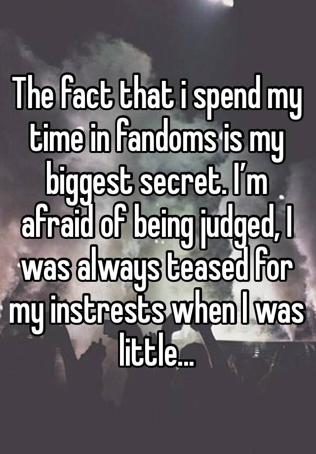 The fact that i spend my time in fandoms is my biggest secret. I’m afraid of being judged, I was always teased for my instrests when I was little...